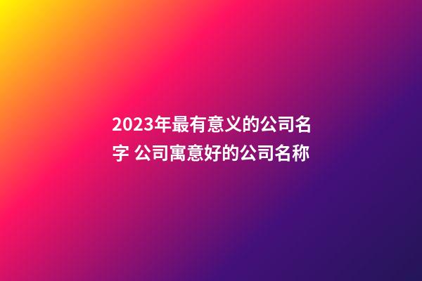 2023年最有意义的公司名字 公司寓意好的公司名称-第1张-公司起名-玄机派